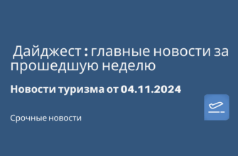Новости - Дайджест: главные новости за прошедшую неделю. Новости туризма от 04.11.2024