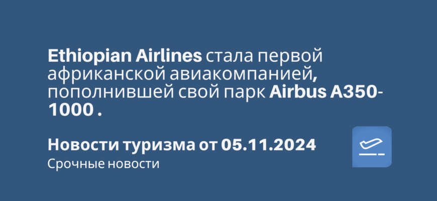 Новости - Ethiopian Airlines стала первой африканской авиакомпанией, пополнившей свой парк Airbus A350-1000 . Новости туризма от 05.11.2024