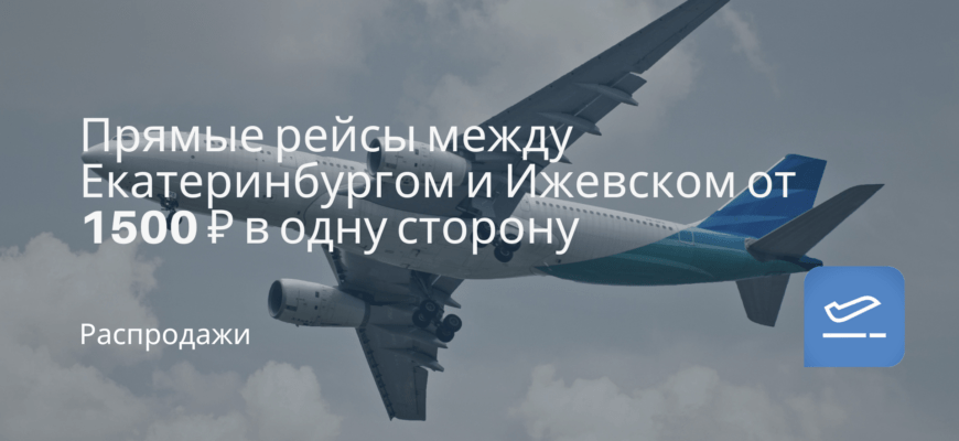 Новости - Прямые рейсы между Екатеринбургом и Ижевском от 1500 ₽ в одну сторону