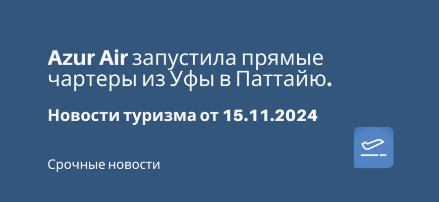 Новости - Azur Air запустила прямые чартеры из Уфы в Паттайю. Новости туризма от 15.11.2024