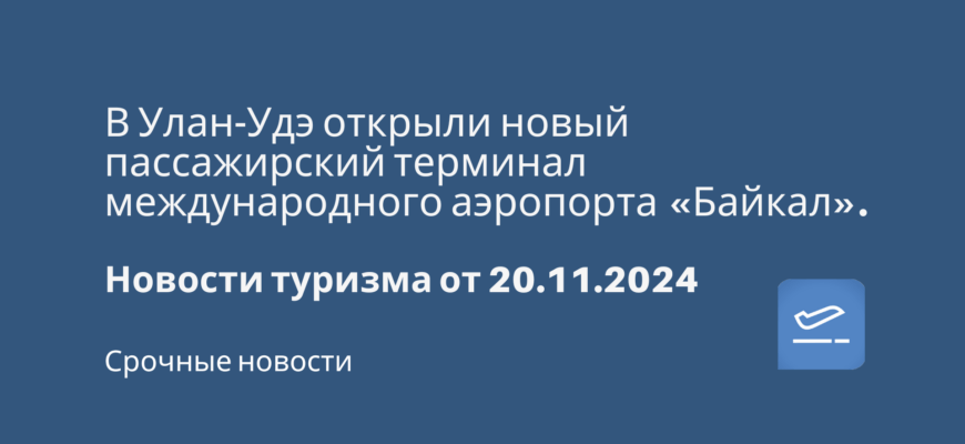 Новости - В Улан-Удэ открыли новый пассажирский терминал международного аэропорта «Байкал». Новости туризма от 20.11.2024