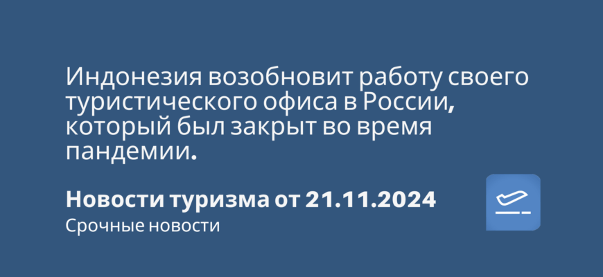 Новости - Индонезия возобновит работу своего туристического офиса в России, который был закрыт во время пандемии. Новости туризма от 21.11.2024