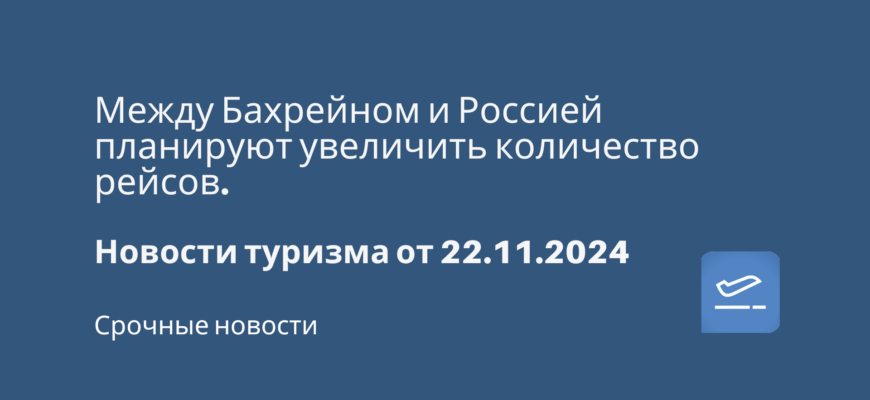 Новости - Между Бахрейном и Россией планируют увеличить количество рейсов. Новости туризма от 22.11.2024