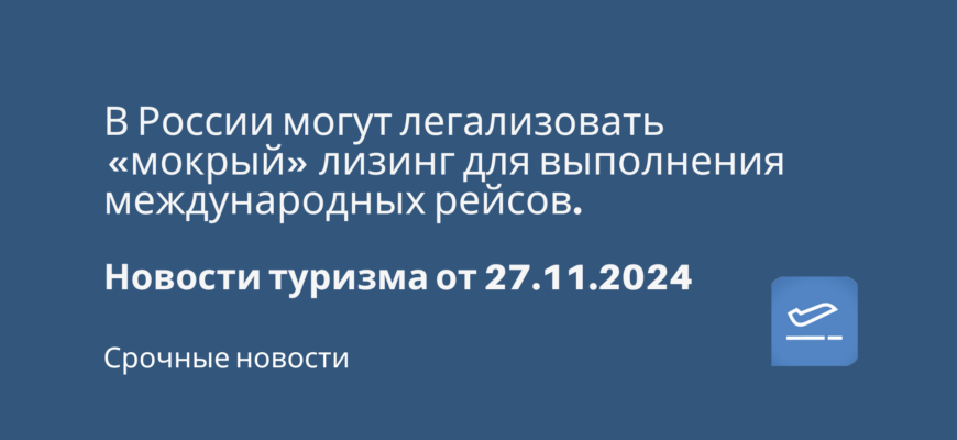 Новости - В России могут легализовать «мокрый» лизинг для выполнения международных рейсов. Новости туризма от 27.11.2024