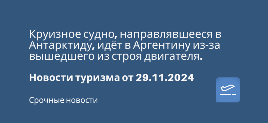 Новости - Круизное судно, направлявшееся в Антарктиду, идёт в Аргентину из-за вышедшего из строя двигателя. Новости туризма от 29.11.2024