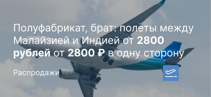 Новости - Полуфабрикат, брат: полеты между Малайзией и Индией от 2800 рублей от 2800 ₽ в одну сторону