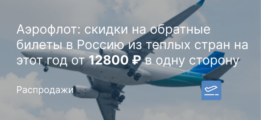 Новости - Аэрофлот: скидки на обратные билеты в Россию из теплых стран на этот год от 12800 ₽ в одну сторону