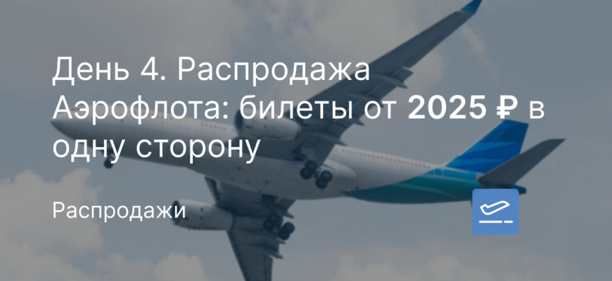 Новости - День 4. Распродажа Аэрофлота: билеты от 2025 ₽ в одну сторону