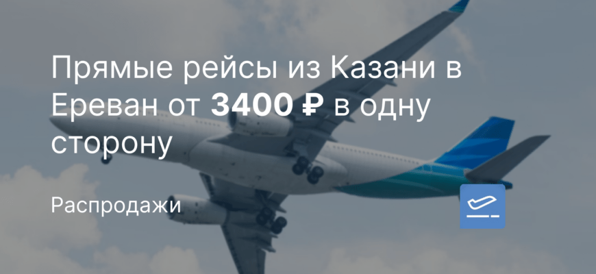 Новости - Прямые рейсы из Казани в Ереван от 3400 ₽ в одну сторону