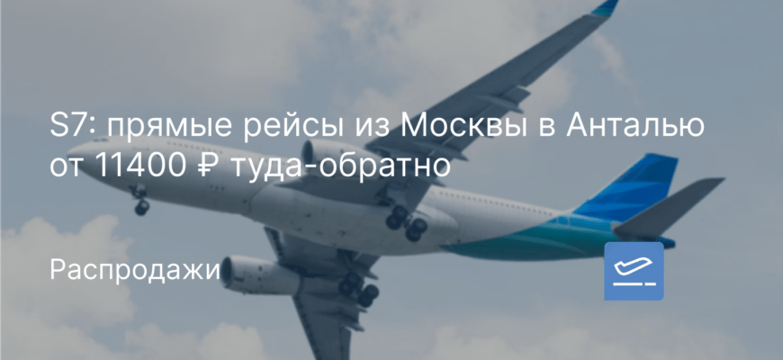 Новости - S7: прямые рейсы из Москвы в Анталью от 11400 ₽ туда-обратно