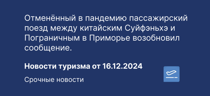Новости - Отменённый в пандемию пассажирский поезд между китайским Суйфэньхэ и Пограничным в Приморье возобновил сообщение. Новости туризма от 16.12.2024