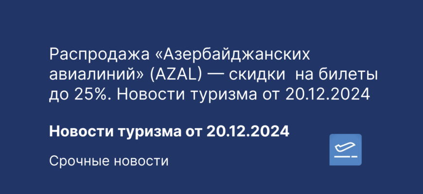 Новости - Распродажа «Азербайджанских авиалиний» (AZAL) — скидки на билеты до 25%. Новости туризма от 20.12.2024
