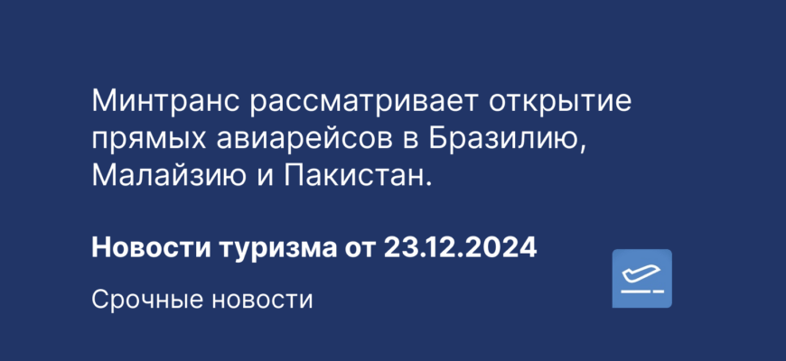 Новости - Минтранс рассматривает открытие прямых авиарейсов в Бразилию, Малайзию и Пакистан. Новости туризма от 23.12.2024