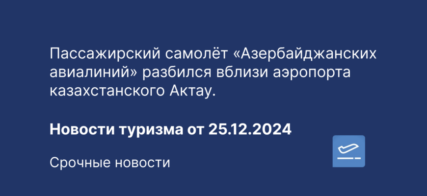 Новости - Пассажирский самолёт «Азербайджанских авиалиний» разбился вблизи аэропорта казахстанского Актау. Новости туризма от 25.12.2024