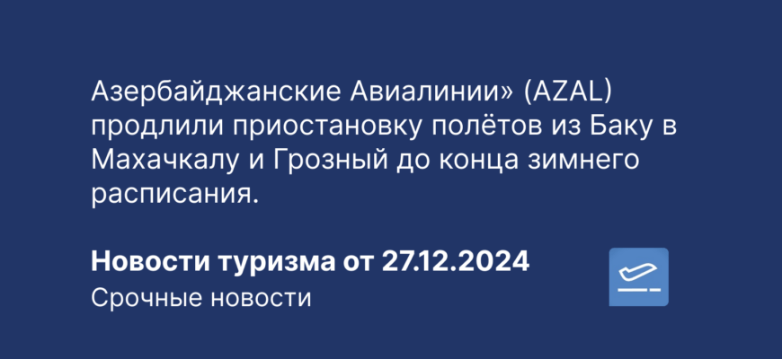 Новости - Азербайджанские Авиалинии» (AZAL) продлили приостановку полётов из Баку в Махачкалу и Грозный до конца зимнего расписания. Новости туризма от 27.12.2024