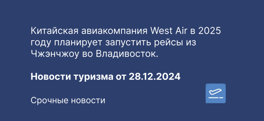 Новости - Китайская авиакомпания West Air в 2025 году планирует запустить рейсы из Чжэнчжоу во Владивосток. Новости туризма от 28.12.2024