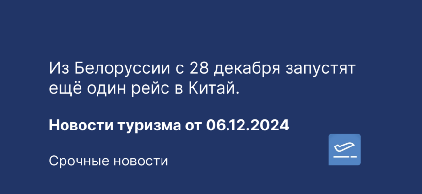 Новости - Из Белоруссии с 28 декабря запустят ещё один рейс в Китай. Новости туризма от 06.12.2024