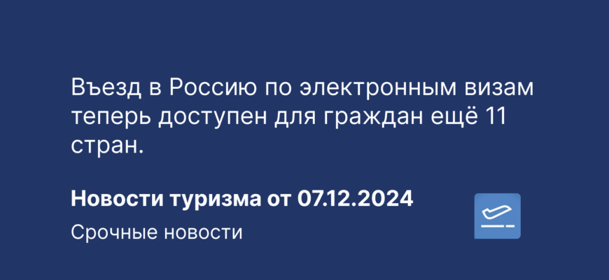 Новости - Въезд в Россию по электронным визам теперь доступен для граждан ещё 11 стран. Новости туризма от 07.12.2024