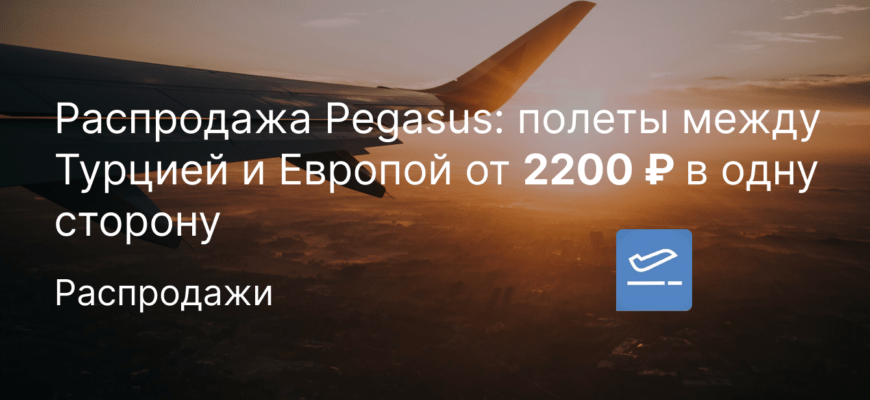 Новости - Распродажа Pegasus: полеты между Турцией и Европой от 2200 ₽ в одну сторону