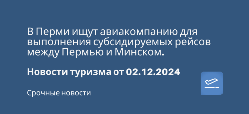 Новости - В Перми ищут авиакомпанию для выполнения субсидируемых рейсов между Пермью и Минском. Новости туризма от 02.12.2024