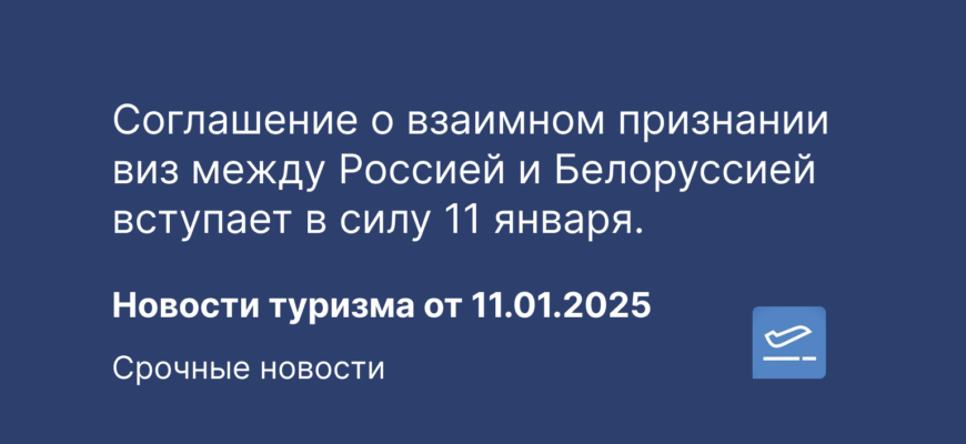 Новости - Соглашение о взаимном признании виз между Россией и Белоруссией вступает в силу 11 января. Новости туризма от 11.01.2025