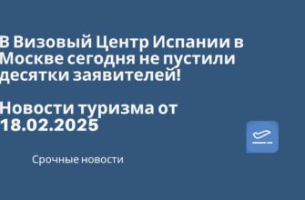 Новости - В Визовый Центр Испании в Москве сегодня не пустили десятки заявителей! Новости туризма от 18.02.2025.