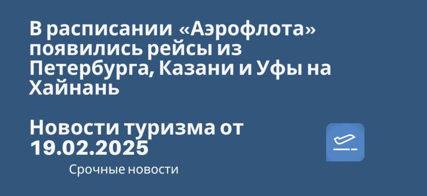 Новости - В расписании «Аэрофлота» появились рейсы из Петербурга, Казани и Уфы на Хайнань. Новости туризма от 19.02.2025.