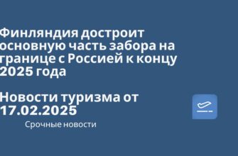 Новости - Финляндия достроит основную часть забора на границе с Россией к концу 2025 года! Новости туризма от 17.02.2025.