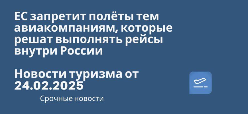 Новости - ЕС запретит полёты тем авиакомпаниям, которые решат выполнять рейсы внутри России. Новости туризма от 24.02.025