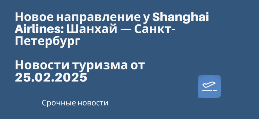 Новости - Новое направление у Shanghai Airlines: Шанхай — Санкт-Петербург. Новости туризма от 25.02.2025.