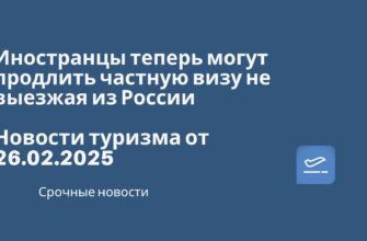 Новости - Иностранцы теперь могут продлить частную визу не выезжая из России. Новости туризма от 26.02.2025