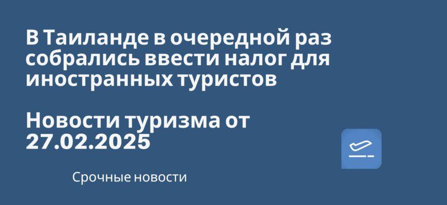 Новости - В Таиланде в очередной раз собрались ввести налог для иностранных туристов. Новости туризма от 27.02.2025