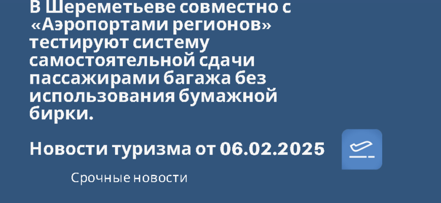 Новости - В Шереметьеве совместно с «Аэропортами регионов» тестируют систему самостоятельной сдачи пассажирами багажа без использования бумажной бирки. Новости туризма от 06.02.2025