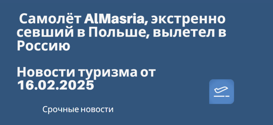 Новости - Самолёт AlMasria, экстренно севший в Польше, вылетел в Россию. Новости туризма от 16.02.2025