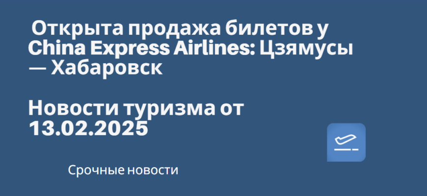 Новости - Открыта продажа билетов у China Express Airlines: Цзямусы — Хабаровск