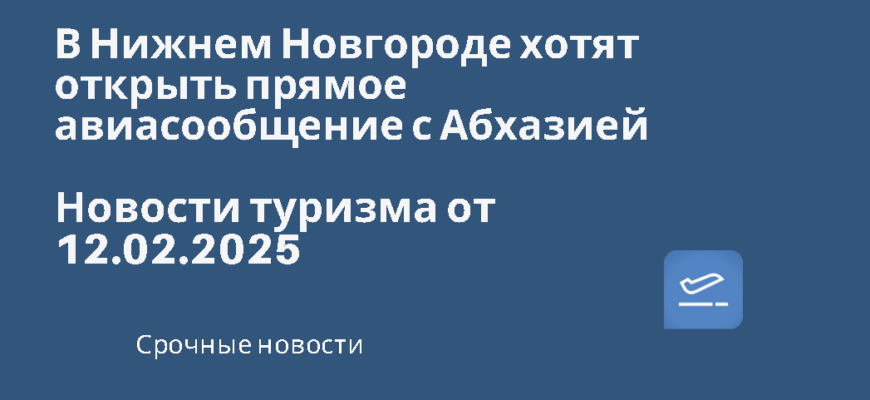 Новости - В Нижнем Новгороде хотят открыть прямое авиасообщение с Абхазией