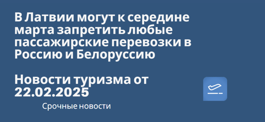 Новости - В Латвии могут к середине марта запретить любые пассажирские перевозки в Россию и Белоруссию. Новости туризма от 22.02.2025