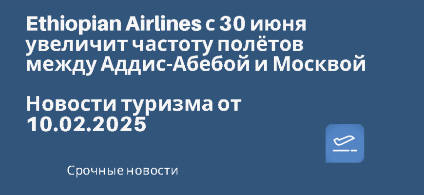 Новости - Ethiopian Airlines с 30 июня увеличит частоту полётов между Аддис-Абебой и Москвой
