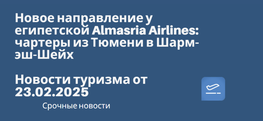 Новости - Новое направление у египетской Almasria Airlines: чартеры из Тюмени в Шарм-эш-Шейх. Новости туризма от 23.02.2025