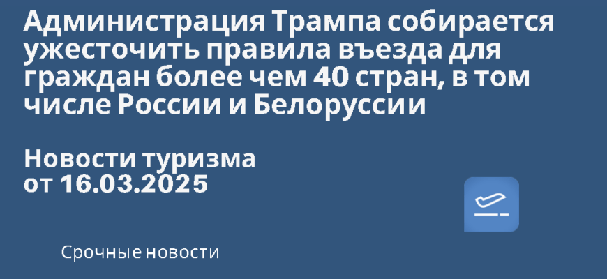 Новости - Администрация Трампа собирается ужесточить правила въезда для граждан более чем 40 стран, в том числе России и Белоруссии. Новости туризма от 16.03.2025