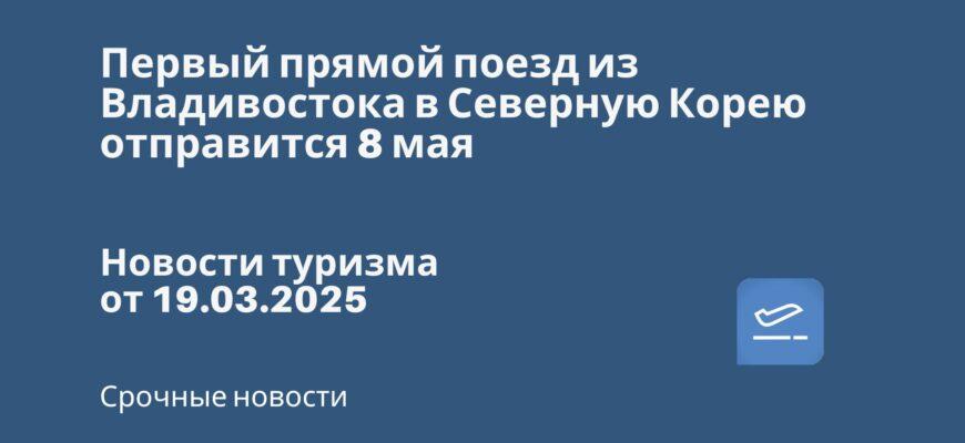 Новости - Первый прямой поезд из Владивостока в Северную Корею отправится 8 мая. Новости туризма от 19.03.2025
