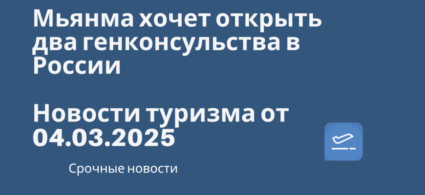 Новости - Мьянма хочет открыть два генконсульства в России. Новости туризма от 04.03.2025
