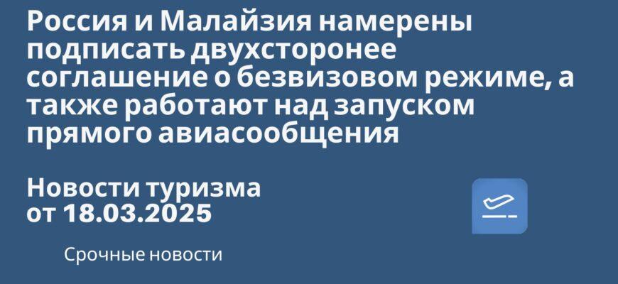 Новости - Россия и Малайзия намерены подписать двухсторонее соглашение о безвизовом режиме, а также работают над запуском прямого авиасообщения. Новости туризма от 18.03.2025