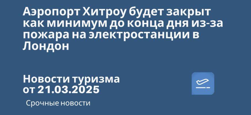 Новости - Аэропорт Хитроу будет закрыт как минимум до конца дня из-за пожара на электростанции в Лондон. Новости туризма от 21.03.205