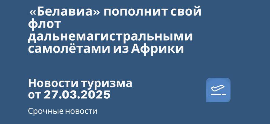 Новости - «Белавиа» пополнит свой флот дальнемагистральными самолётами из Африки. Новости туризма от 27.03.2025