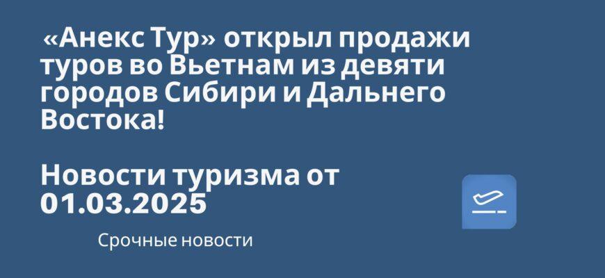Новости - «Анекс Тур» открыл продажи туров во Вьетнам из девяти городов Сибири и Дальнего Востока! Новости туризма от 01.03.2025