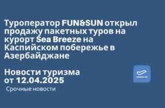 Билеты из..., Москвы - Туроператор FUN&SUN открыл продажу пакетных туров на курорт Sea Breeze на Каспийском побережье в Азербайджане. Новости туризма от 12.04.2025