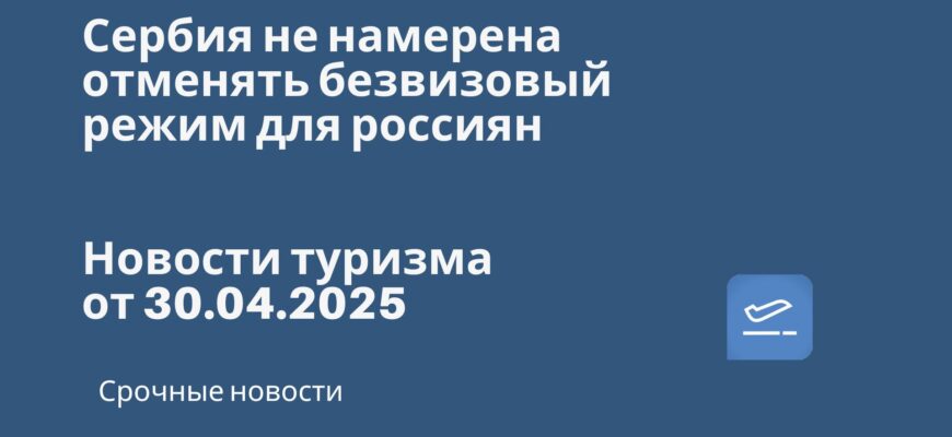 Новости - Сербия не намерена отменять безвизовый режим для россиян. Новости туризма от 30.04.2025