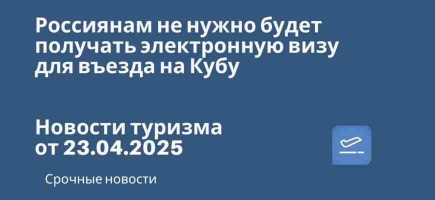 Новости - Россиянам не нужно будет получать электронную визу для въезда на Кубу. Новости туризма от 23.04.2025