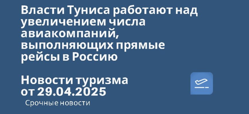 Новости - Власти Туниса работают над увеличением числа авиакомпаний, выполняющих прямые рейсы в Россию. Новости туризма от 29.04.2025